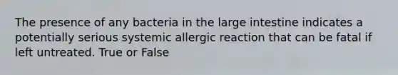 The presence of any bacteria in the large intestine indicates a potentially serious systemic allergic reaction that can be fatal if left untreated. True or False