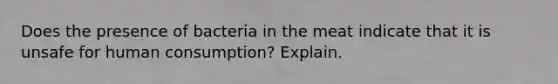 Does the presence of bacteria in the meat indicate that it is unsafe for human consumption? Explain.