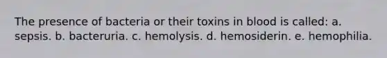 The presence of bacteria or their toxins in blood is called: a. sepsis. b. bacteruria. c. hemolysis. d. hemosiderin. e. hemophilia.