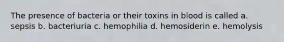 The presence of bacteria or their toxins in blood is called a. sepsis b. bacteriuria c. hemophilia d. hemosiderin e. hemolysis