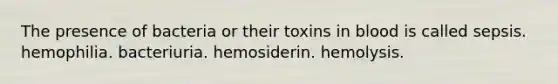 The presence of bacteria or their toxins in blood is called sepsis. hemophilia. bacteriuria. hemosiderin. hemolysis.