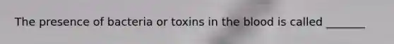 The presence of bacteria or toxins in the blood is called _______