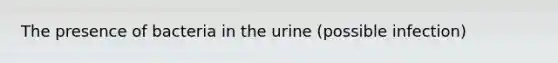 The presence of bacteria in the urine (possible infection)