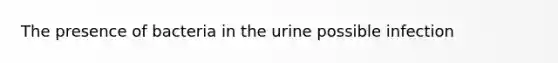 The presence of bacteria in the urine possible infection