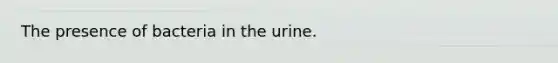 The presence of bacteria in the urine.