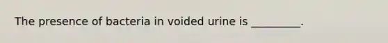 The presence of bacteria in voided urine is _________.