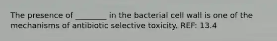 The presence of ________ in the bacterial cell wall is one of the mechanisms of antibiotic selective toxicity. REF: 13.4