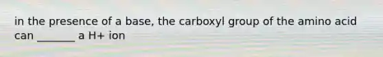 in the presence of a base, the carboxyl group of the amino acid can _______ a H+ ion