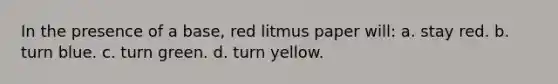 In the presence of a base, red litmus paper will: a. stay red. b. turn blue. c. turn green. d. turn yellow.