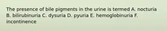 The presence of bile pigments in the urine is termed A. nocturia B. bilirubinuria C. dysuria D. pyuria E. hemoglobinuria F. incontinence