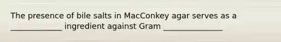 The presence of bile salts in MacConkey agar serves as a _____________ ingredient against Gram _______________