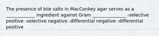 The presence of bile salts in MacConkey agar serves as a _____________ ingredient against Gram _______________ -selective positive -selective negative -differential negative -differential positive