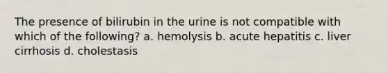 The presence of bilirubin in the urine is not compatible with which of the following? a. hemolysis b. acute hepatitis c. liver cirrhosis d. cholestasis