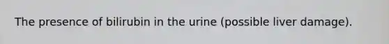 The presence of bilirubin in the urine (possible liver damage).