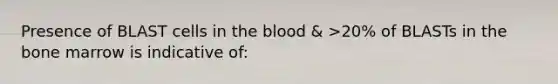 Presence of BLAST cells in the blood & >20% of BLASTs in the bone marrow is indicative of: