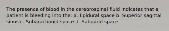 The presence of blood in the cerebrospinal fluid indicates that a patient is bleeding into the: a. Epidural space b. Superior sagittal sinus c. Subarachnoid space d. Subdural space