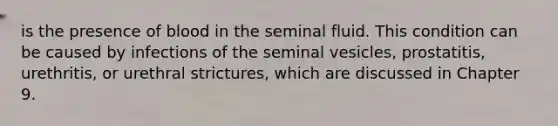 is the presence of blood in the seminal fluid. This condition can be caused by infections of the seminal vesicles, prostatitis, urethritis, or urethral strictures, which are discussed in Chapter 9.