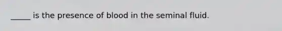 _____ is the presence of blood in the seminal fluid.