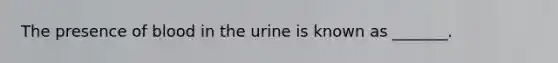 The presence of blood in the urine is known as _______.