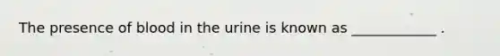 The presence of blood in the urine is known as ____________ .