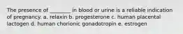 The presence of ________ in blood or urine is a reliable indication of pregnancy. a. relaxin b. progesterone c. human placental lactogen d. human chorionic gonadotropin e. estrogen