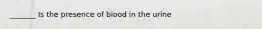 _______ Is the presence of blood in the urine