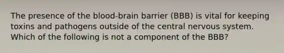 The presence of the blood-brain barrier (BBB) is vital for keeping toxins and pathogens outside of the central nervous system. Which of the following is not a component of the BBB?