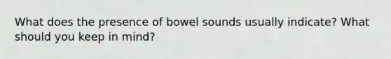 What does the presence of bowel sounds usually indicate? What should you keep in mind?