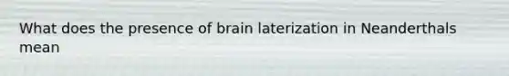 What does the presence of brain laterization in Neanderthals mean