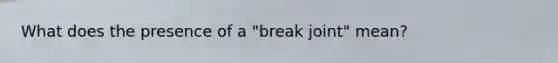 What does the presence of a "break joint" mean?