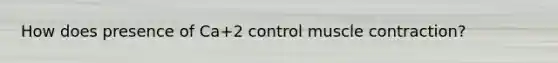 How does presence of Ca+2 control <a href='https://www.questionai.com/knowledge/k0LBwLeEer-muscle-contraction' class='anchor-knowledge'>muscle contraction</a>?