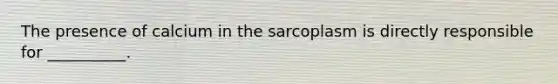 The presence of calcium in the sarcoplasm is directly responsible for __________.