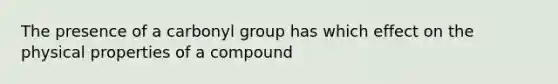 The presence of a carbonyl group has which effect on the physical properties of a compound