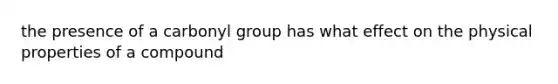 the presence of a carbonyl group has what effect on the physical properties of a compound