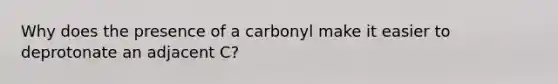 Why does the presence of a carbonyl make it easier to deprotonate an adjacent C?