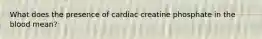 What does the presence of cardiac creatine phosphate in the blood mean?