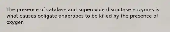 The presence of catalase and superoxide dismutase enzymes is what causes obligate anaerobes to be killed by the presence of oxygen