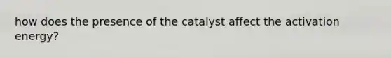 how does the presence of the catalyst affect the activation energy?