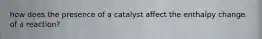 how does the presence of a catalyst affect the enthalpy change of a reaction?