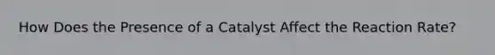 How Does the Presence of a Catalyst Affect the Reaction Rate?