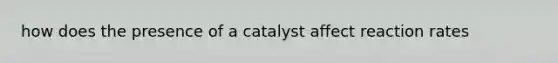 how does the presence of a catalyst affect reaction rates