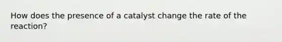 How does the presence of a catalyst change the rate of the reaction?