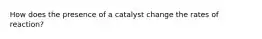 How does the presence of a catalyst change the rates of reaction?