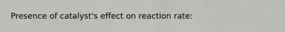 Presence of catalyst's effect on reaction rate: