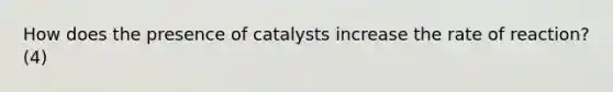 How does the presence of catalysts increase the rate of reaction? (4)