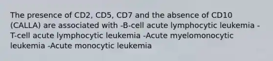 The presence of CD2, CD5, CD7 and the absence of CD10 (CALLA) are associated with -B-cell acute lymphocytic leukemia -T-cell acute lymphocytic leukemia -Acute myelomonocytic leukemia -Acute monocytic leukemia