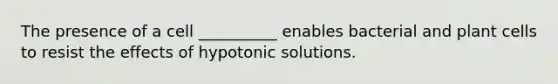 The presence of a cell __________ enables bacterial and plant cells to resist the effects of hypotonic solutions.