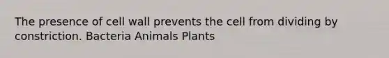 The presence of cell wall prevents the cell from dividing by constriction. Bacteria Animals Plants