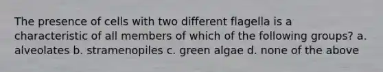 The presence of cells with two different flagella is a characteristic of all members of which of the following groups? a. alveolates b. stramenopiles c. green algae d. none of the above