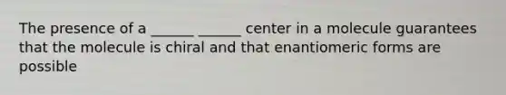 The presence of a ______ ______ center in a molecule guarantees that the molecule is chiral and that enantiomeric forms are possible